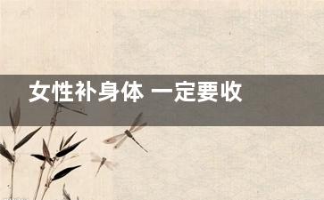 女性补身体 一定要收藏的滋阴好宝贝